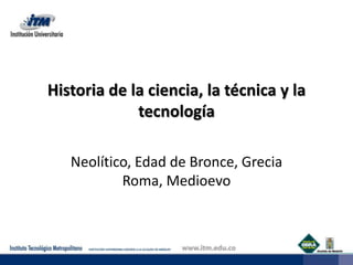 Historia de la ciencia, la técnica y la tecnología  Neolítico, Edad de Bronce, Grecia Roma, Medioevo 