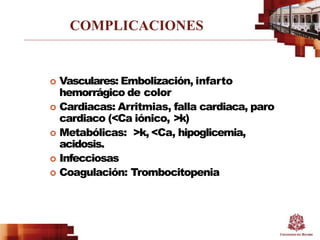 COMPLICACIONES
 Vasculares: Embolización, infarto
hemorrágico de color
 Cardiacas: Arritmias, falla cardiaca, paro
cardiaco (<Ca iónico, >k)
 Metabólicas: >k, <Ca, hipoglicemia,
acidosis.
 Infecciosas
 Coagulación: Trombocitopenia
 