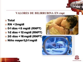  Total
 RN <2mg/dl
 0-1días <8 mg/dl (RNPT)
 1-2 días <12mg/dl (RNPT)
 2-5 días <16mg/dl (RNPT)
 Niño mayor0,2-1mg/dl
 