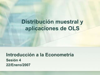 Distribución muestral y
aplicaciones de OLS
Introducción a la Econometría
Sesión 4
22/Enero/2007
 