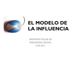 EL MODELO DE
LA INFLUENCIA
SEMINARIO TALLER DE
PERIODISMO DIGITAL
     CUP 2011
 
