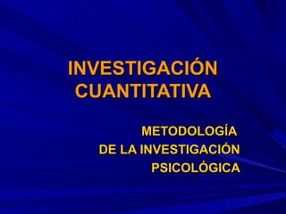 INVESTIGACIÓN
 CUANTITATIVA
        METODOLOGÍA
  DE LA INVESTIGACIÓN
          PSICOLÓGICA
 