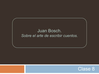 Juan Bosch.
Sobre el arte de escribir cuentos.




                                     Clase 8
 