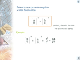 33 =
43
Potencia de exponente negativo
y base fraccionaria:
a
b
-n
=
b
a
n
(Con a, distinto de cero
y b distinto de cero)
Ejemplo:
3
4
-3
=
3
4
3 =
64
27
 