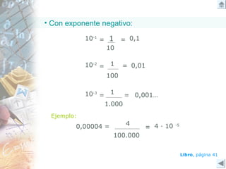 4 ∙ 10 -5
• Con exponente negativo:
Ejemplo:
10
=1 0,1
100
=1 0,01
10-3
= 1
1.000
= 0,001…
10-1
=
10-2
=
Libro, página 41
0,00004 = 4
100.000
=
 
