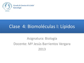 Escuela de Ciencias de la Salud
Kinesiología

Clase 4: Biomoléculas I: Lípidos
Asignatura: Biología
Docente: Mª Jesús Barrientos Vergara
2013

 