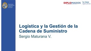 Logística y la Gestión de la
Cadena de Suministro
Sergio Maturana V.
 