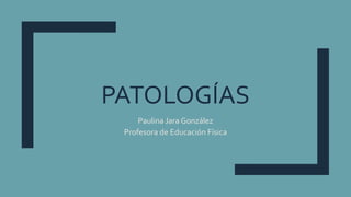 PATOLOGÍAS
Paulina Jara González
Profesora de Educación Física
 