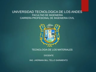 UNIVERSIDAD TECNOLOGICA DE LOS ANDES
FACULTAD DE INGENIERIA
CARRERA PROFESIONAL DE INGENIERIA CIVIL
TECNOLOGIA DE LOS MATERIALES
DOCENTE
ING. JHERMAN BILL TELLO SARMIENTO
 
