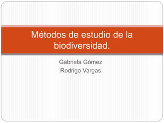 Gabriela Gómez
Rodrigo Vargas
Métodos de estudio de la
biodiversidad.
 