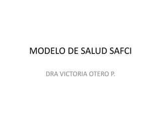 MODELO DE SALUD SAFCI
DRA VICTORIA OTERO P.

 