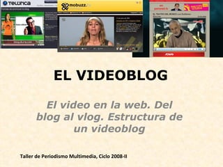 EL VIDEOBLOG El video en la web. Del blog al vlog. Estructura de un videoblog Taller de Periodismo Multimedia, Ciclo 2008-II 