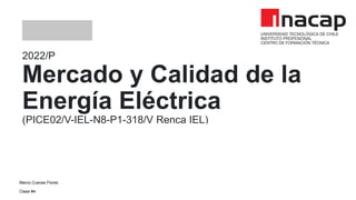 2022/P
Mercado y Calidad de la
Energía Eléctrica
(PICE02/V-IEL-N8-P1-318/V Renca IEL)
Marco Cuevas Flores
Clase #4
 