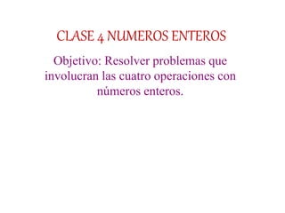 CLASE 4 NUMEROS ENTEROS
Objetivo: Resolver problemas que
involucran las cuatro operaciones con
números enteros.
 