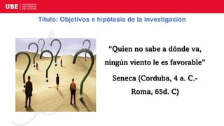 Título: Objetivos e hipótesis de la investigación
“Quien no sabe a dónde va,
ningún viento le es favorable”
Seneca (Corduba, 4 a. C.-
Roma, 65d. C)
 