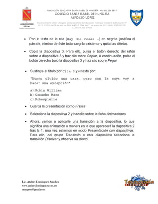 Lic. Andrés Domínguez Sánchez
www.andresdominguez.com.co
cempros@gmail.com
FUNDACIÓN EDUCATIVA SANTA ISABEL DE HUNGRÍA- Nit: 800.256.881-3
COLEGIO SANTA ISABEL DE HUNGRÍA
ALFONSO LÓPEZ
Reconocimiento oficial otorgado por la Secretaría de Educación Municipal mediante la Resolución N°
4211.2.21.2533 del 28 de abril de 2006; 4143.0.21.0344 del 21 de enero de 2011; DANE: 376001001132;
CÓDIGO ICFES: 017210
 