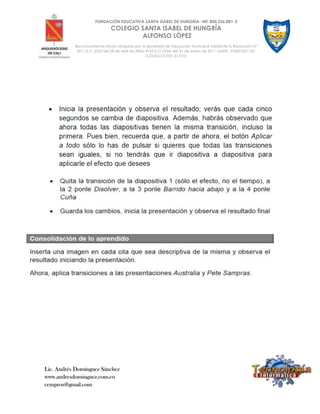 Lic. Andrés Domínguez Sánchez
www.andresdominguez.com.co
cempros@gmail.com
FUNDACIÓN EDUCATIVA SANTA ISABEL DE HUNGRÍA- Nit: 800.256.881-3
COLEGIO SANTA ISABEL DE HUNGRÍA
ALFONSO LÓPEZ
Reconocimiento oficial otorgado por la Secretaría de Educación Municipal mediante la Resolución N°
4211.2.21.2533 del 28 de abril de 2006; 4143.0.21.0344 del 21 de enero de 2011; DANE: 376001001132;
CÓDIGO ICFES: 017210
 