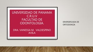 UNIVERSIDAD DE PANAMA
C.R.U.V
FACULTAD DE
ODONTOLOGIA.
DRA. VANESSA M. VALDESPINO
AVILA
DIVERSIFICADA DE
ORTODONCIA
 