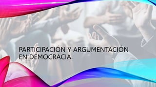 PARTICIPACIÓN Y ARGUMENTACIÓN
EN DEMOCRACIA.
 