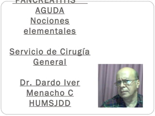 PANCREATITIS
AGUDA
Nociones
elementales
Servicio de Cirugía
General
Dr. Dardo Iver
Menacho C
HUMSJDD
 