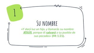 Su nombre
«Y dará luz un hijo, y llamarás su nombre
JESÚS, porque él salvará a su pueblo de
sus pecados» (Mt 1:21).
1
 