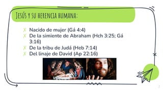 Jesús y su herencia humana:
✗ Nacido de mujer (Gá 4:4)
✗ De la simiente de Abraham (Hch 3:25; Gá
3:16)
✗ De la tribu de Judá (Heb 7:14)
✗ Del linaje de David (Ap 22:16)
7
 