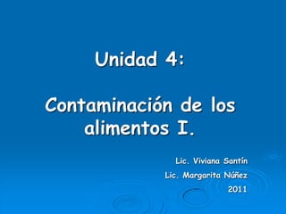 Unidad 4:

Contaminación de los
    alimentos I.
              Lic. Viviana Santín
            Lic. Margarita Núñez
                           2011
 