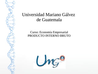 Universidad Mariano Gálvez
de Guatemala
Curso: Economía Empresarial
PRODUCTO INTERNO BRUTO

1

 