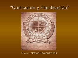 “Currículum y Planificación”




     “Profesor: Nelson Severino Arias”
 