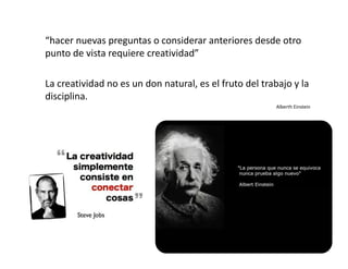 “hacer nuevas preguntas o considerar anteriores desde otro 
punto de vista requiere creatividad”
La creatividad no es un don natural, es el fruto del trabajo y la 
disciplina.
Alberth Einstein
 