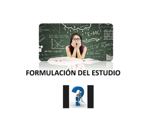 FORMULACIÓN DEL ESTUDIO
 