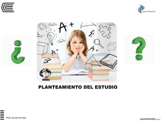 PLANTEAMIENTO DEL ESTUDIO
Stream Research
Prof: Jacinto Arroyo
 