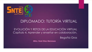 DIPLOMADO: TUTORÍA VIRTUAL 
EVOLUCIÓN Y RETOS DE LA EDUCACIÓN VIRTUAL 
Capítulo 4. Aprender y enseñar en colaboración. 
Begoña Gros 
Mtra. Rubí Díaz Meneses 
 