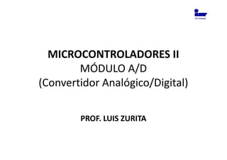 IUT Cumaná




  MICROCONTROLADORES II
        MÓDULO A/D
(Convertidor Analógico/Digital)

        PROF. LUIS ZURITA
 