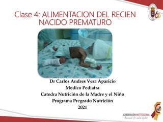 Clase 4: ALIMENTACION DEL RECIEN
NACIDO PREMATURO
Dr Carlos Andres Vera Aparicio
Medico Pediatra
Catedra Nutrición de la Madre y el Niño
Programa Pregrado Nutrición
2021
 