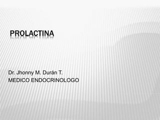 PROLACTINA
Dr. Jhonny M. Durán T.
MEDICO ENDOCRINOLOGO
 