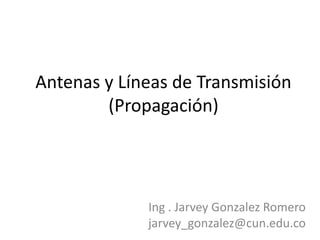 Antenas y Líneas de Transmisión(Propagación) Ing . Jarvey Gonzalez Romero jarvey_gonzalez@cun.edu.co 