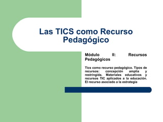 Las TICS como Recurso Pedagógico Módulo II: Recursos Pedagógicos   Tics como recurso pedagógico. Tipos de recursos: concepción amplia y restringida. Materiales educativos y recursos TIC aplicados a la educación. El recurso asociado a la estrategia   