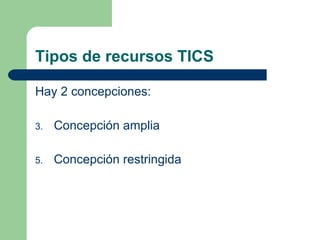 Tipos de recursos TICS Hay 2 concepciones: Concepción amplia Concepción restringida 