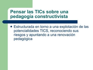 Pensar las TICs sobre una pedagogía constructivista Estructurada en torno a una explotación de las potencialidades TICS, reconociendo sus riesgos y apuntando a una renovación pedagógica 