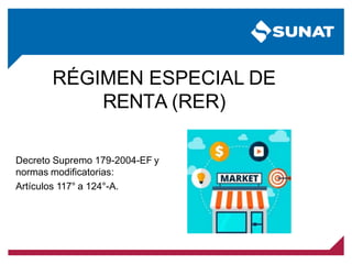 RÉGIMEN ESPECIAL DE
RENTA (RER)
Decreto Supremo 179-2004-EF y
normas modificatorias:
Artículos 117° a 124°-A.
 