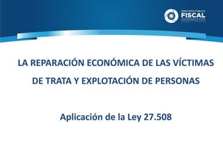 LA REPARACIÓN ECONÓMICA DE LAS VÍCTIMAS
DE TRATA Y EXPLOTACIÓN DE PERSONAS
Aplicación de la Ley 27.508
 