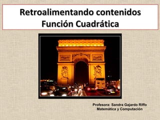 Retroalimentando contenidosRetroalimentando contenidos
Función CuadráticaFunción Cuadrática
Profesora: Sandra Gajardo Riffo
Matemática y Computación
 