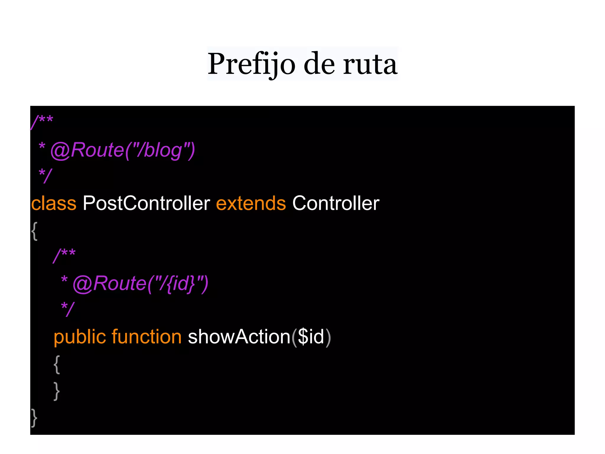 Prefijo de ruta
/**
* @Route("/blog")
*/
class PostController extends Controller
{
/**
* @Route("/{id}")
*/
public function showAction($id)
{
}
}
 