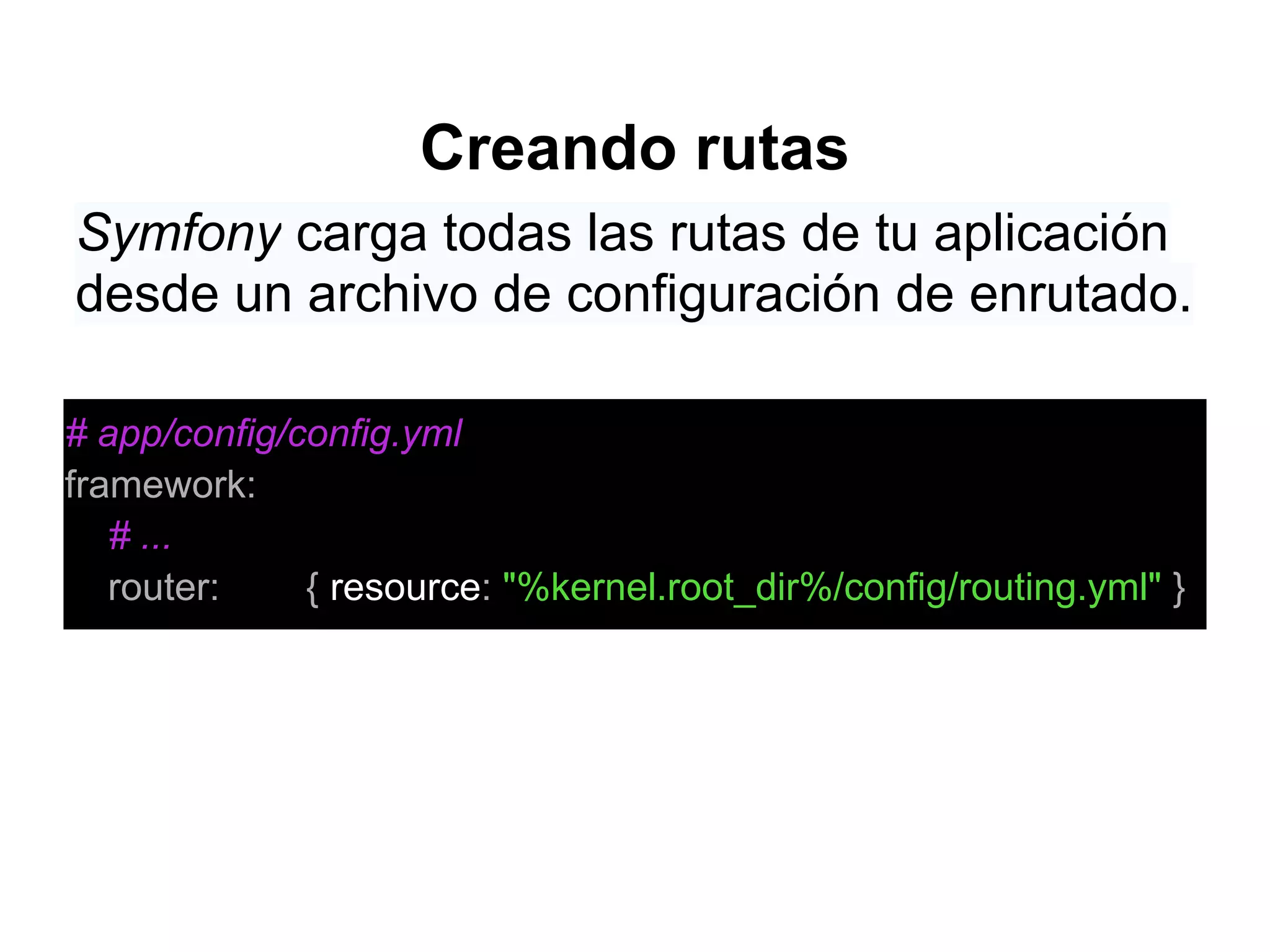 Creando rutas
# app/config/config.yml
framework:
# ...
router: { resource: "%kernel.root_dir%/config/routing.yml" }
Symfony carga todas las rutas de tu aplicación
desde un archivo de configuración de enrutado.
 