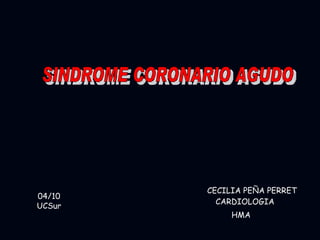 SINDROME CORONARIO AGUDO CECILIA PEÑA PERRET CARDIOLOGIA HMA 04/10 UCSur 
