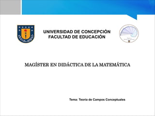UNIVERSIDAD DE CONCEPCIÓN
FACULTAD DE EDUCACIÓN
MAGÍSTER EN DIDÁCTICA DE LA MATEMÁTICA
Tema: Teoría de Campos Conceptuales
 