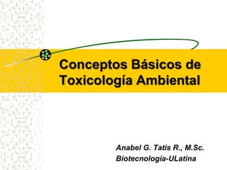 Conceptos Básicos de
Toxicología Ambiental



        Anabel G. Tatis R., M.Sc.
        Biotecnología-ULatina
 