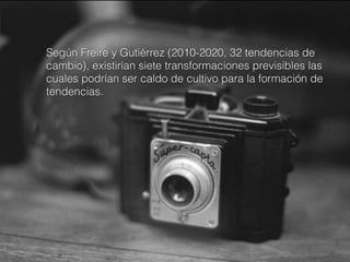 Según Freire y Gutiérrez (2010-2020, 32 tendencias de
cambio), existirían siete transformaciones previsibles las
cuales podrían ser caldo de cultivo para la formación de
tendencias.

 