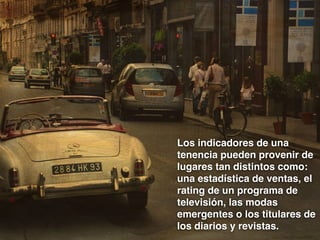 Los indicadores de una
tenencia pueden provenir de
lugares tan distintos como:
una estadística de ventas, el
rating de un programa de
televisión, las modas
emergentes o los titulares de
los diarios y revistas.

 